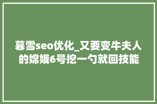 暮雪seo优化_又要变牛夫人的嫦娥6号挖一勺就回技能实际上真的很难 暮雪seo优化_又要变牛夫人的嫦娥6号挖一勺就回技能实际上真的很难 百度SEO