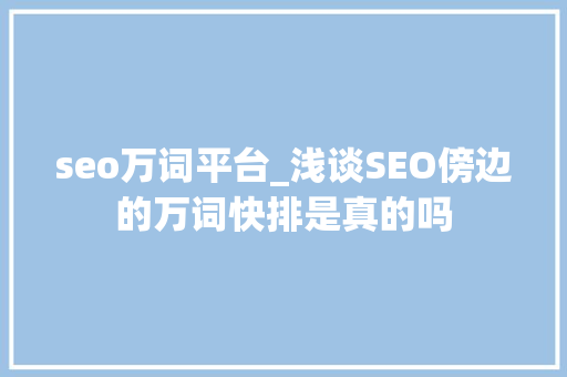 seo万词平台_浅谈SEO傍边的万词快排是真的吗 seo万词平台_浅谈SEO傍边的万词快排是真的吗 SEO关键词