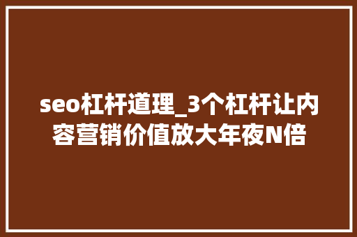 seo杠杆道理_3个杠杆让内容营销价值放大年夜N倍 seo杠杆道理_3个杠杆让内容营销价值放大年夜N倍 网站建设公司