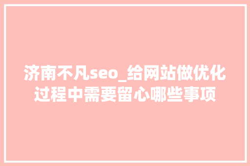 济南不凡seo_给网站做优化过程中需要留心哪些事项 济南不凡seo_给网站做优化过程中需要留心哪些事项 神马SEO