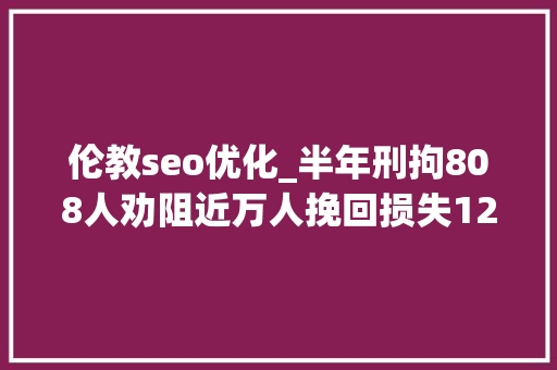 伦教seo优化_半年刑拘808人劝阻近万人挽回损失12亿佛山警方公布袭击电诈造诣单 伦教seo优化_半年刑拘808人劝阻近万人挽回损失12亿佛山警方公布袭击电诈造诣单 SEO关键词