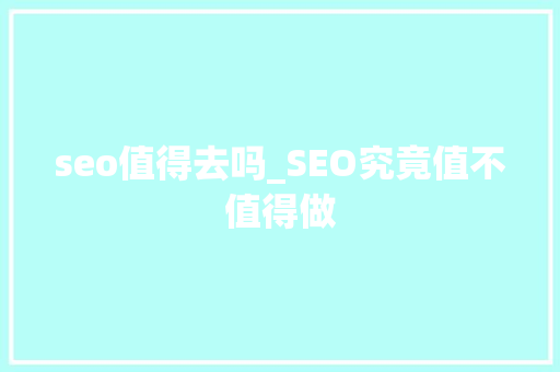 seo值得去吗_SEO究竟值不值得做 seo值得去吗_SEO究竟值不值得做 SEO关键词