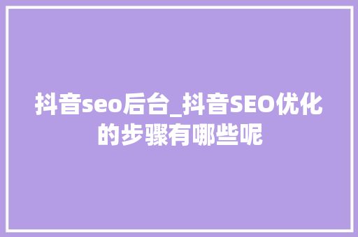 抖音seo后台_抖音SEO优化的步骤有哪些呢 抖音seo后台_抖音SEO优化的步骤有哪些呢 必应SEO