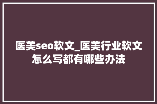 医美seo软文_医美行业软文怎么写都有哪些办法 医美seo软文_医美行业软文怎么写都有哪些办法 百度SEO