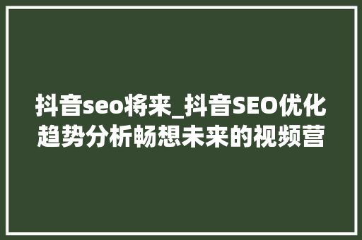 抖音seo将来_抖音SEO优化趋势分析畅想未来的视频营销 抖音seo将来_抖音SEO优化趋势分析畅想未来的视频营销 SEO关键词