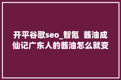 开平谷歌seo_智氪  酱油成仙记广东人的酱油怎么就变成YYDS了 开平谷歌seo_智氪  酱油成仙记广东人的酱油怎么就变成YYDS了 神马SEO