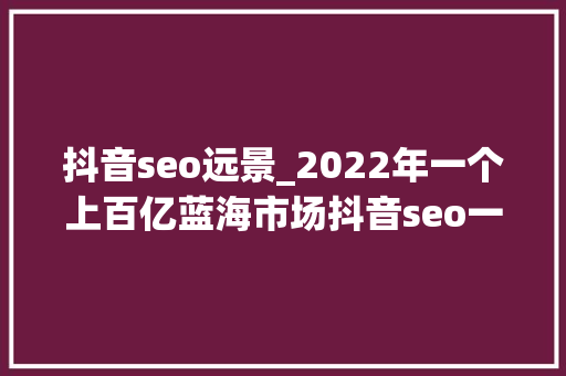 抖音seo远景_2022年一个上百亿蓝海市场抖音seo一定不要错过 抖音seo远景_2022年一个上百亿蓝海市场抖音seo一定不要错过 SEO关键词
