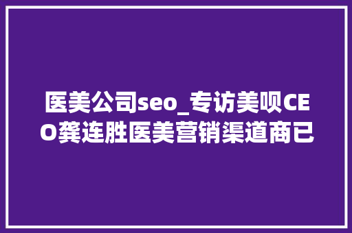 医美公司seo_专访美呗CEO龚连胜医美营销渠道商已进入存量博弈阶段 行业有抱团成长之势 医美公司seo_专访美呗CEO龚连胜医美营销渠道商已进入存量博弈阶段 行业有抱团成长之势 搜狗SEO