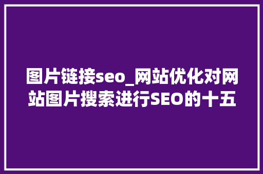 图片链接seo_网站优化对网站图片搜索进行SEO的十五个技巧 图片链接seo_网站优化对网站图片搜索进行SEO的十五个技巧 百度SEO