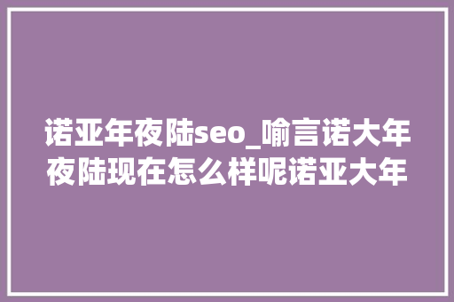 诺亚年夜陆seo_喻言诺大年夜陆现在怎么样呢诺亚大年夜陆倒闭了吗