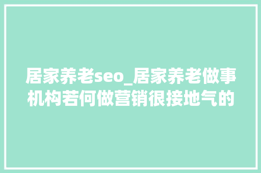 居家养老seo_居家养老做事机构若何做营销很接地气的点子 居家养老seo_居家养老做事机构若何做营销很接地气的点子 百度SEO