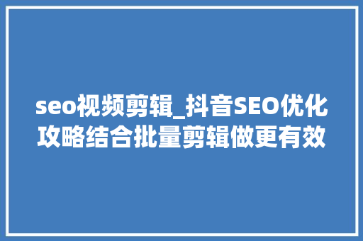 seo视频剪辑_抖音SEO优化攻略结合批量剪辑做更有效 seo视频剪辑_抖音SEO优化攻略结合批量剪辑做更有效 百度SEO
