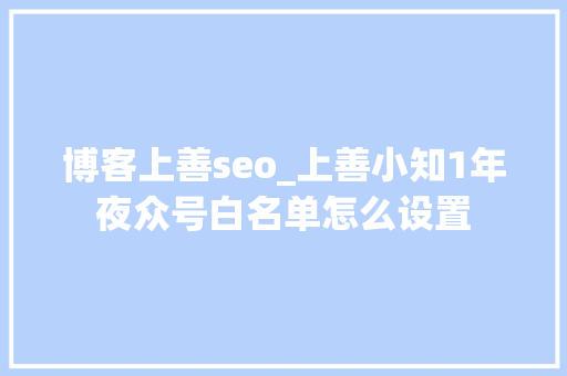 博客上善seo_上善小知1年夜众号白名单怎么设置 博客上善seo_上善小知1年夜众号白名单怎么设置 网站建设公司