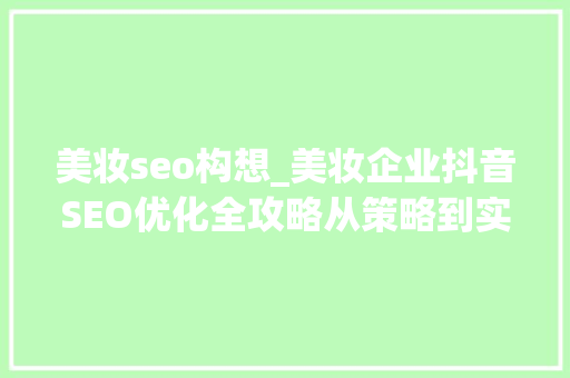 美妆seo构想_美妆企业抖音SEO优化全攻略从策略到实行的精细化运营流程 美妆seo构想_美妆企业抖音SEO优化全攻略从策略到实行的精细化运营流程 搜狗SEO