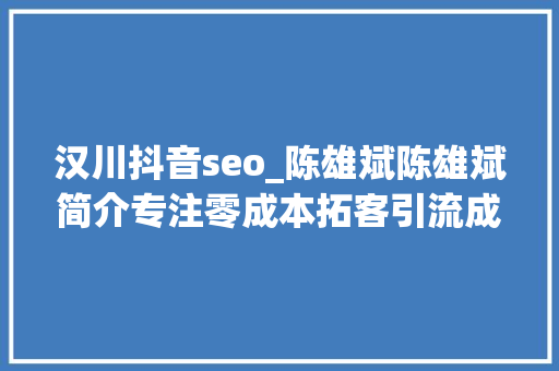 汉川抖音seo_陈雄斌陈雄斌简介专注零成本拓客引流成交裂变 汉川抖音seo_陈雄斌陈雄斌简介专注零成本拓客引流成交裂变 必应SEO
