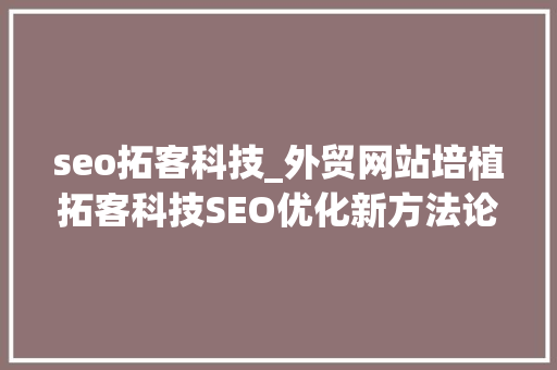 seo拓客科技_外贸网站培植拓客科技SEO优化新方法论 seo拓客科技_外贸网站培植拓客科技SEO优化新方法论 百度SEO
