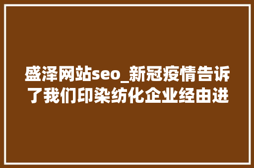 盛泽网站seo_新冠疫情告诉了我们印染纺化企业经由进程线上获客到底有多重要 神马SEO 盛泽网站seo_新冠疫情告诉了我们印染纺化企业经由进程线上获客到底有多重要 盛泽网站seo_新冠疫情告诉了我们印染纺化企业经由进程线上获客到底有多重要 神马SEO