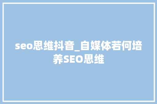 seo思维抖音_自媒体若何培养SEO思维 必应SEO seo思维抖音_自媒体若何培养SEO思维 seo思维抖音_自媒体若何培养SEO思维 必应SEO