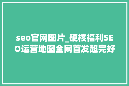 seo官网图片_硬核福利SEO运营地图全网首发超完好互联网高清运营图合集 seo官网图片_硬核福利SEO运营地图全网首发超完好互联网高清运营图合集 搜狗SEO
