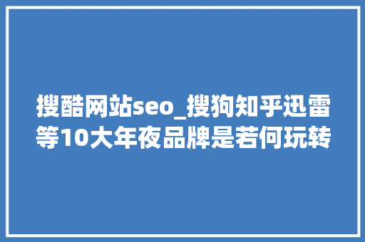 搜酷网站seo_搜狗知乎迅雷等10大年夜品牌是若何玩转营销的 搜酷网站seo_搜狗知乎迅雷等10大年夜品牌是若何玩转营销的 神马SEO
