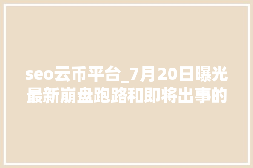 seo云币平台_7月20日曝光最新崩盘跑路和即将出事的问题平台 seo云币平台_7月20日曝光最新崩盘跑路和即将出事的问题平台 SEO关键词