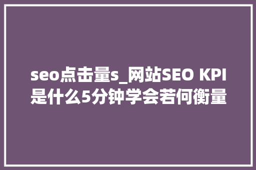 seo点击量s_网站SEO KPI是什么5分钟学会若何衡量SEO成效 seo点击量s_网站SEO KPI是什么5分钟学会若何衡量SEO成效 SEO关键词