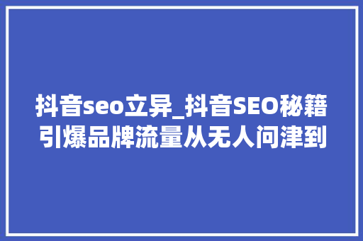 抖音seo立异_抖音SEO秘籍引爆品牌流量从无人问津到万人追捧只差这一步 抖音seo立异_抖音SEO秘籍引爆品牌流量从无人问津到万人追捧只差这一步 网站建设公司