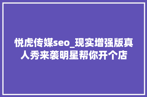 悦虎传媒seo_现实增强版真人秀来袭明星帮你开个店 悦虎传媒seo_现实增强版真人秀来袭明星帮你开个店 百度SEO