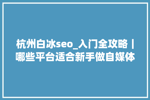 杭州白冰seo_入门全攻略|哪些平台适合新手做自媒体 搜狗SEO 杭州白冰seo_入门全攻略|哪些平台适合新手做自媒体 杭州白冰seo_入门全攻略|哪些平台适合新手做自媒体 搜狗SEO