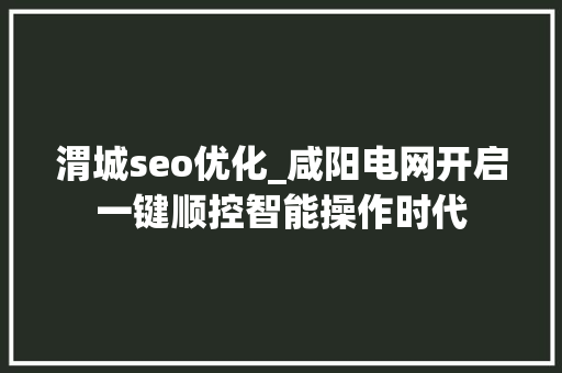 渭城seo优化_咸阳电网开启一键顺控智能操作时代 渭城seo优化_咸阳电网开启一键顺控智能操作时代 必应SEO