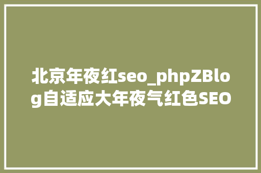 北京年夜红seo_phpZBlog自适应大年夜气红色SEO主题兼容修复最新 北京年夜红seo_phpZBlog自适应大年夜气红色SEO主题兼容修复最新 搜狗SEO