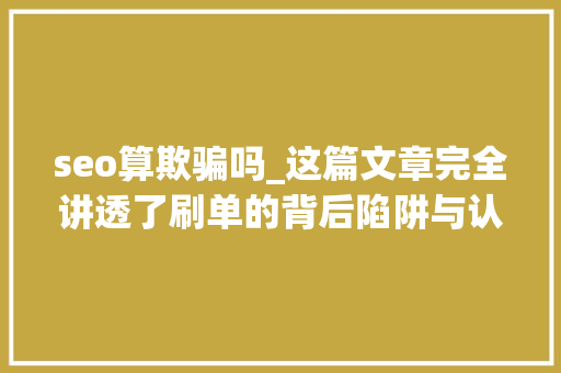 seo算欺骗吗_这篇文章完全讲透了刷单的背后陷阱与认知误区 seo算欺骗吗_这篇文章完全讲透了刷单的背后陷阱与认知误区 百度SEO