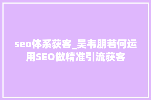 seo体系获客_吴韦朋若何运用SEO做精准引流获客 seo体系获客_吴韦朋若何运用SEO做精准引流获客 百度SEO