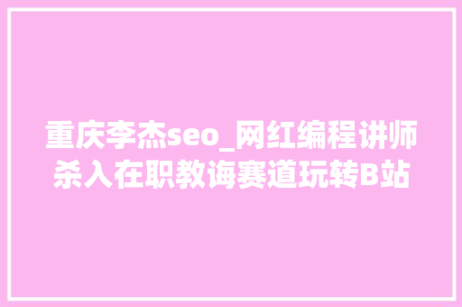 重庆李杰seo_网红编程讲师杀入在职教诲赛道玩转B站低成本获客 月营收百万 重庆李杰seo_网红编程讲师杀入在职教诲赛道玩转B站低成本获客 月营收百万 百度SEO