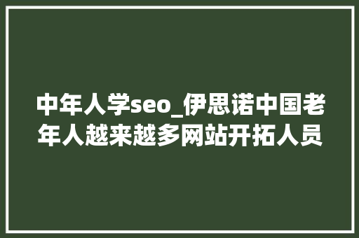 中年人学seo_伊思诺中国老年人越来越多网站开拓人员SEO怎么赚他们的钱 中年人学seo_伊思诺中国老年人越来越多网站开拓人员SEO怎么赚他们的钱 百度SEO