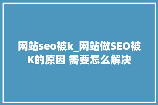 网站seo被k_网站做SEO被K的原因 需要怎么解决 网站seo被k_网站做SEO被K的原因 需要怎么解决 搜狗SEO