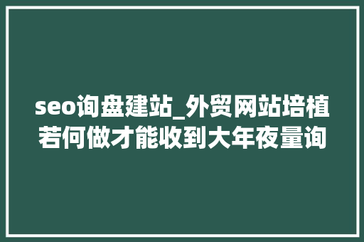 seo询盘建站_外贸网站培植若何做才能收到大年夜量询盘外贸建站怎么做效果好 seo询盘建站_外贸网站培植若何做才能收到大年夜量询盘外贸建站怎么做效果好 网站建设公司