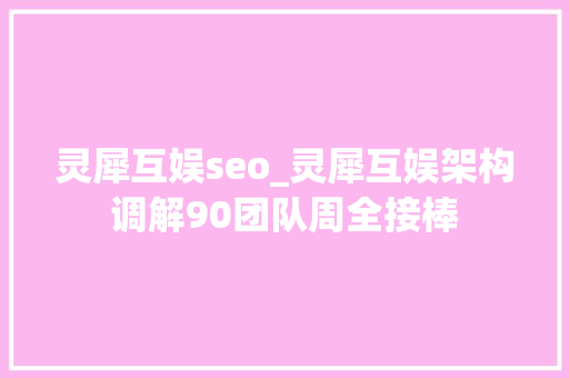 灵犀互娱seo_灵犀互娱架构调解90团队周全接棒 灵犀互娱seo_灵犀互娱架构调解90团队周全接棒 搜狗SEO