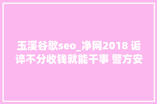 玉溪谷歌seo_净网2018 诟谇不分收钱就能干事 警方安网行动清除近6万条帖子 玉溪谷歌seo_净网2018 诟谇不分收钱就能干事 警方安网行动清除近6万条帖子 必应SEO