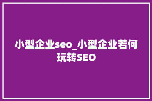 小型企业seo_小型企业若何玩转SEO 必应SEO 小型企业seo_小型企业若何玩转SEO 小型企业seo_小型企业若何玩转SEO 必应SEO