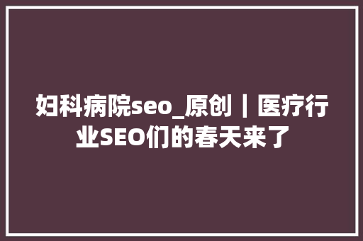 妇科病院seo_原创｜医疗行业SEO们的春天来了 妇科病院seo_原创｜医疗行业SEO们的春天来了 搜狗SEO