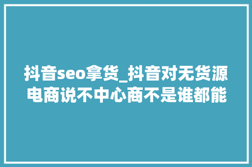 抖音seo拿货_抖音对无货源电商说不中心商不是谁都能当 抖音seo拿货_抖音对无货源电商说不中心商不是谁都能当 网站建设公司