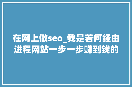 在网上做seo_我是若何经由进程网站一步一步赚到钱的附实战做网站方法和技巧 在网上做seo_我是若何经由进程网站一步一步赚到钱的附实战做网站方法和技巧 百度SEO