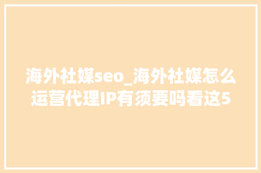 海外社媒seo_海外社媒怎么运营代理IP有须要吗看这5个关键点就够了 海外社媒seo_海外社媒怎么运营代理IP有须要吗看这5个关键点就够了 网站建设公司
