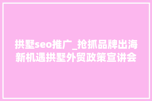 拱墅seo推广_抢抓品牌出海新机遇拱墅外贸政策宣讲会助力企业乘风破浪 拱墅seo推广_抢抓品牌出海新机遇拱墅外贸政策宣讲会助力企业乘风破浪 SEO关键词