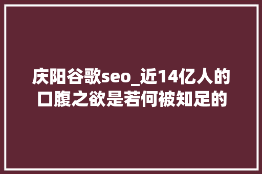 庆阳谷歌seo_近14亿人的口腹之欲是若何被知足的 庆阳谷歌seo_近14亿人的口腹之欲是若何被知足的 网站建设公司