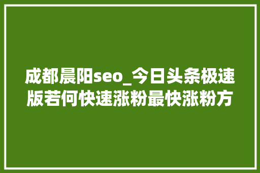 成都晨阳seo_今日头条极速版若何快速涨粉最快涨粉方法 搜狗SEO 成都晨阳seo_今日头条极速版若何快速涨粉最快涨粉方法 成都晨阳seo_今日头条极速版若何快速涨粉最快涨粉方法 搜狗SEO