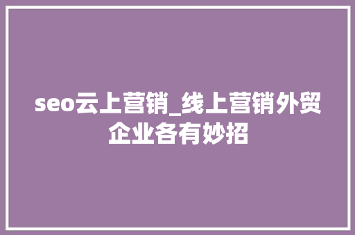 seo云上营销_线上营销外贸企业各有妙招 必应SEO seo云上营销_线上营销外贸企业各有妙招 seo云上营销_线上营销外贸企业各有妙招 必应SEO