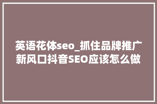 英语花体seo_抓住品牌推广新风口抖音SEO应该怎么做 英语花体seo_抓住品牌推广新风口抖音SEO应该怎么做 搜狗SEO