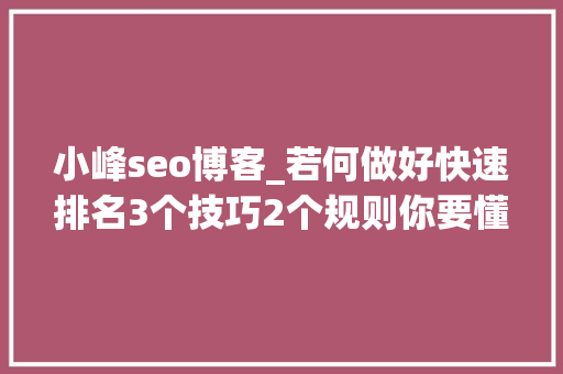 小峰seo博客_若何做好快速排名3个技巧2个规则你要懂 小峰seo博客_若何做好快速排名3个技巧2个规则你要懂 网站建设公司